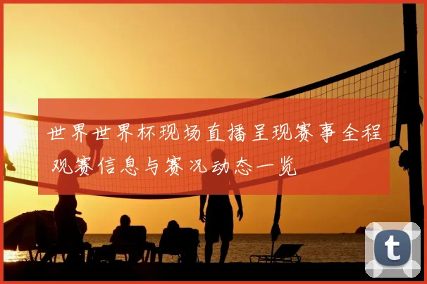 世界世界杯现场直播呈现赛事全程 观赛信息与赛况动态一览