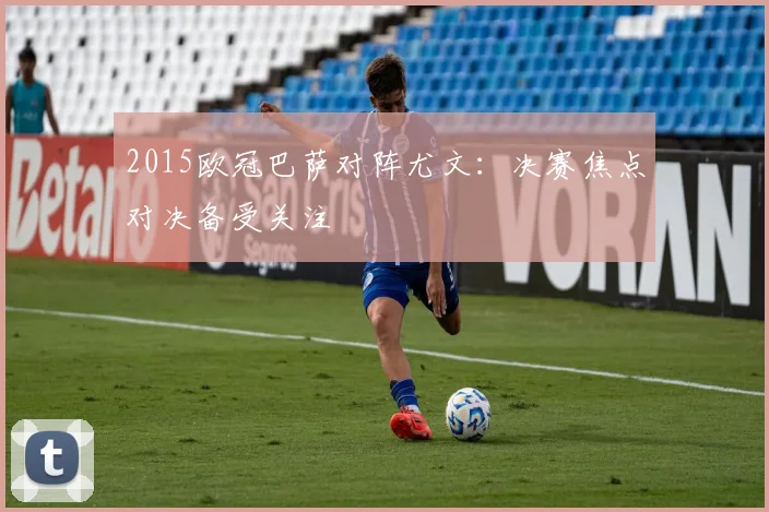2015欧冠巴萨对阵尤文:决赛焦点对决备受关注