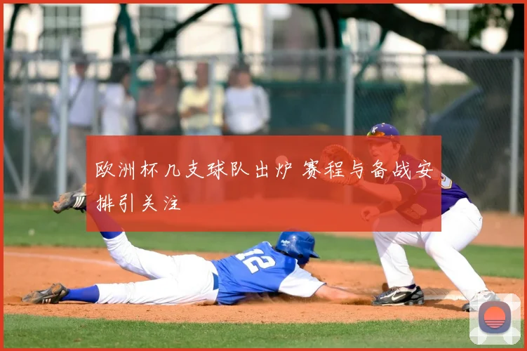 欧洲杯几支球队出炉 赛程与备战安排引关注