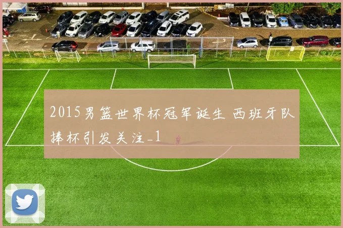 2015男篮世界杯冠军诞生 西班牙队捧杯引发关注_1