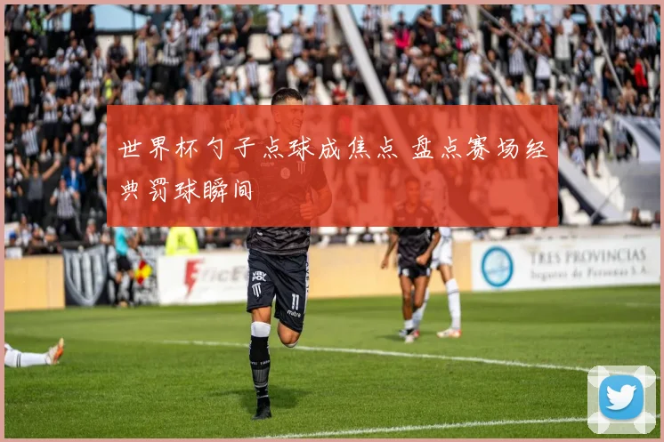 世界杯勺子点球成焦点 盘点赛场经典罚球瞬间