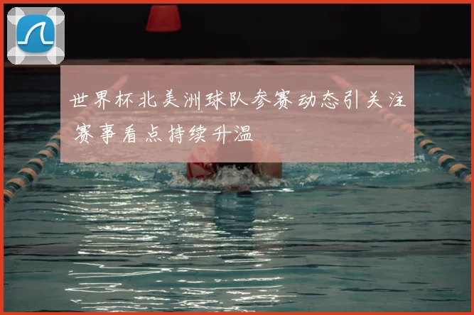 世界杯北美洲球队参赛动态引关注 赛事看点持续升温