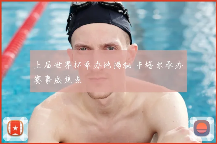 上届世界杯举办地揭秘 卡塔尔承办赛事成焦点