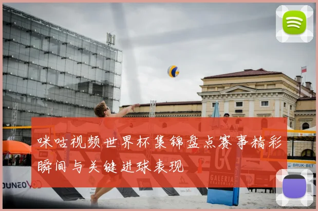 咪咕视频世界杯集锦盘点赛事精彩瞬间与关键进球表现