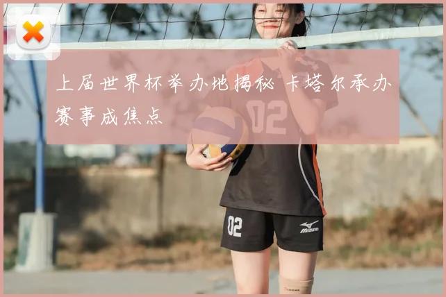 上届世界杯举办地揭秘 卡塔尔承办赛事成焦点