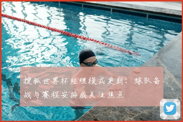 搜狐世界杯经理模式更新:球队备战与赛程安排成关注焦点
