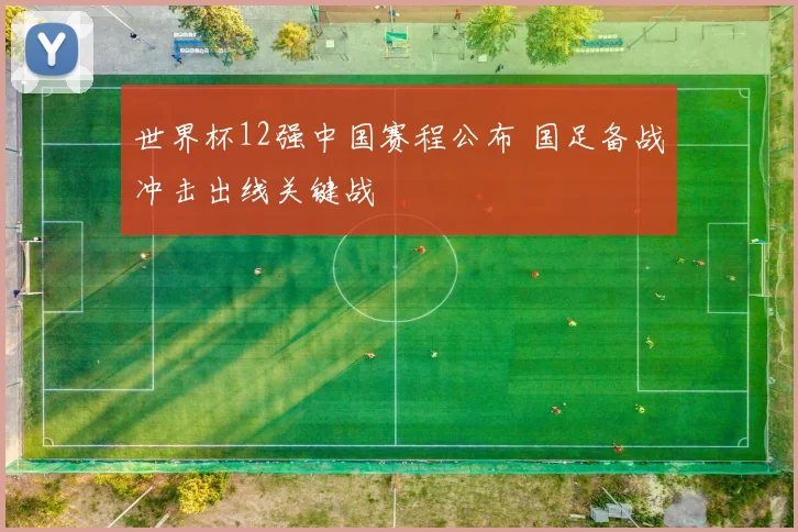 世界杯12强中国赛程公布 国足备战冲击出线关键战