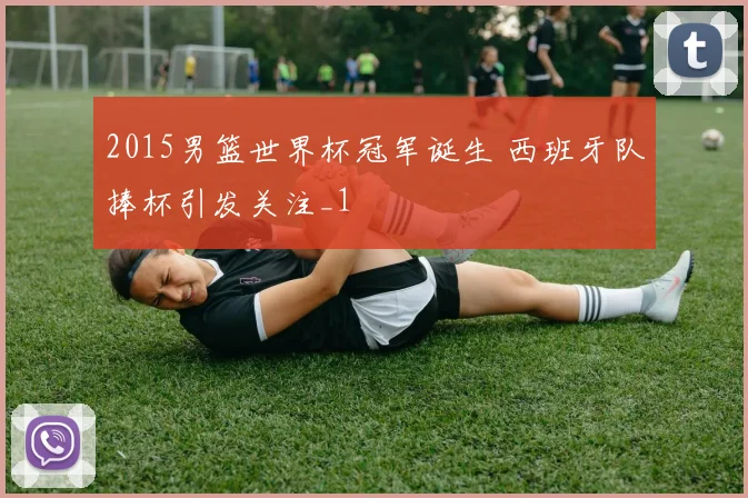 2015男篮世界杯冠军诞生 西班牙队捧杯引发关注_1