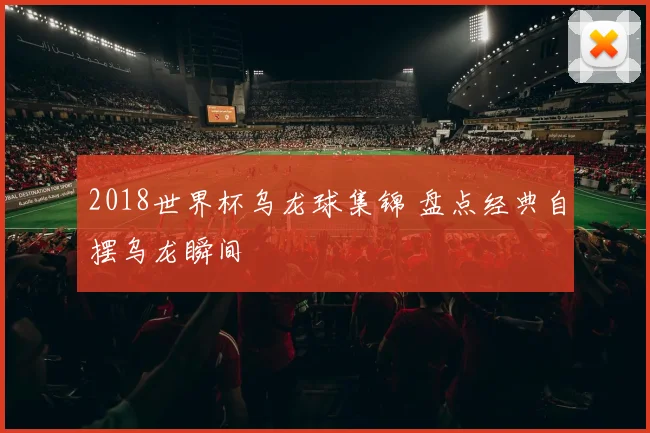 2018世界杯乌龙球集锦 盘点经典自摆乌龙瞬间